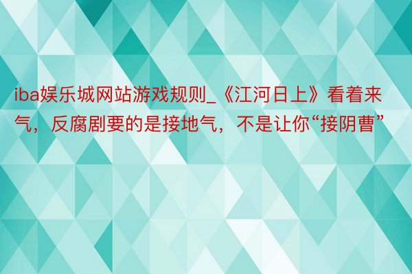 iba娱乐城网站游戏规则_《江河日上》看着来气，反腐剧要的是接地气，不是让你“接阴曹”