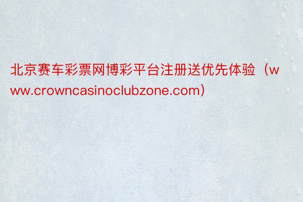北京赛车彩票网博彩平台注册送优先体验（www.crowncasinoclubzone.com）