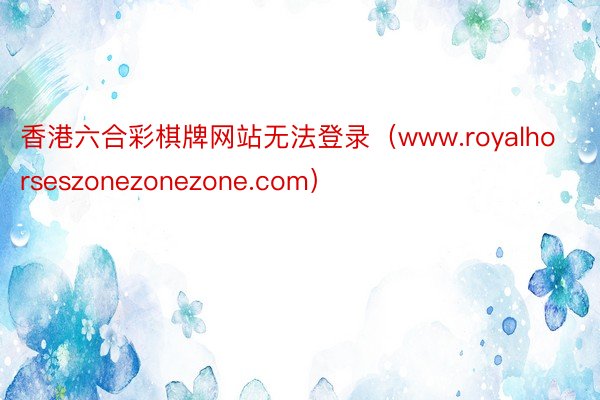 香港六合彩棋牌网站无法登录（www.royalhorseszonezonezone.com）