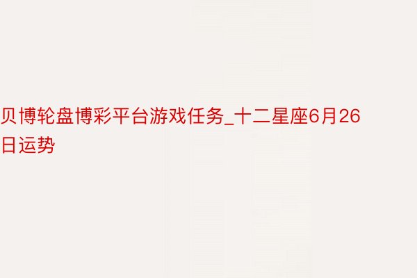 贝博轮盘博彩平台游戏任务_十二星座6月26日运势
