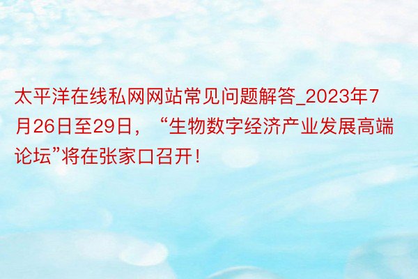 太平洋在线私网网站常见问题解答_2023年7月26日至29日， “生物数字经济产业发展高端论坛”将在张家口召开！