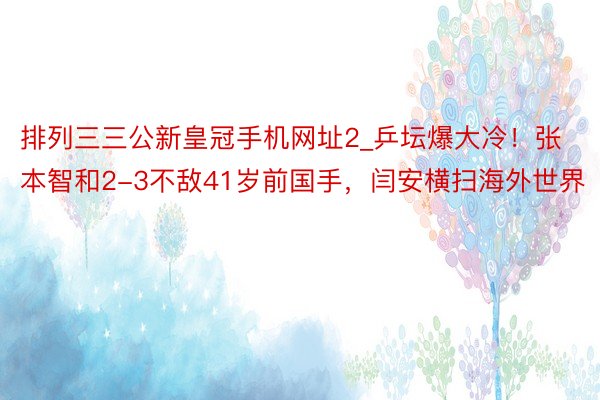 排列三三公新皇冠手机网址2_乒坛爆大冷！张本智和2-3不敌41岁前国手，闫安横扫海外世界