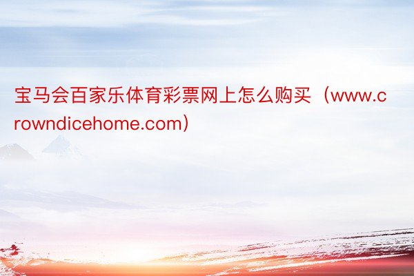 宝马会百家乐体育彩票网上怎么购买（www.crowndicehome.com）