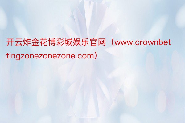 开云炸金花博彩城娱乐官网（www.crownbettingzonezonezone.com）