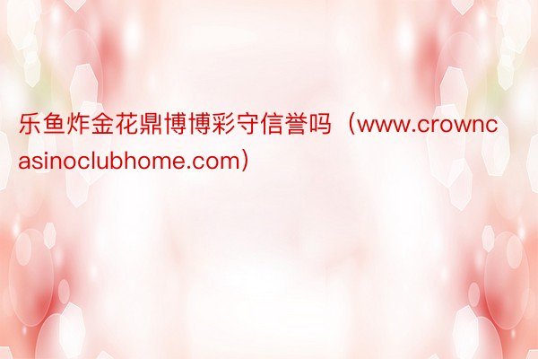 乐鱼炸金花鼎博博彩守信誉吗（www.crowncasinoclubhome.com）