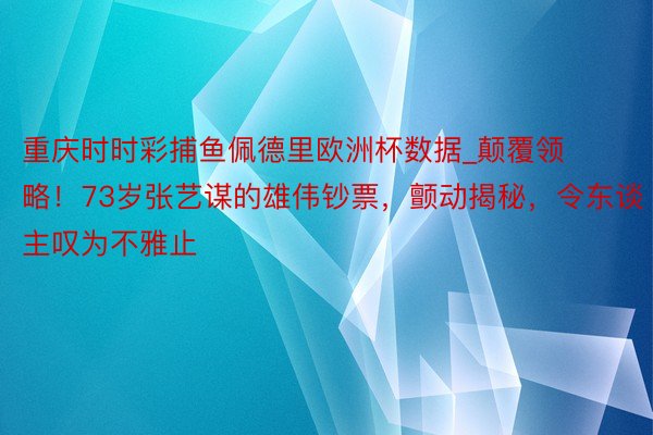 重庆时时彩捕鱼佩德里欧洲杯数据_颠覆领略！73岁张艺谋的雄伟钞票，颤动揭秘，令东谈主叹为不雅止