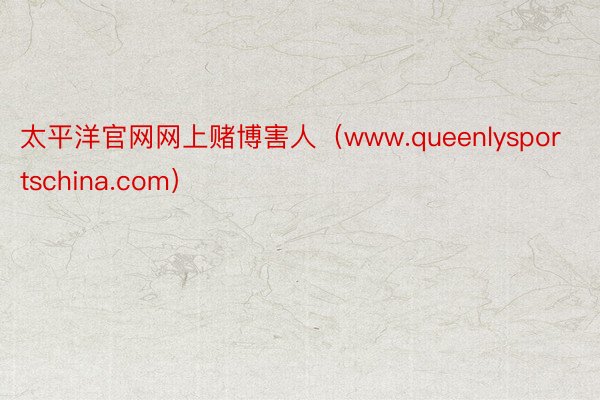 太平洋官网网上赌博害人（www.queenlysportschina.com）