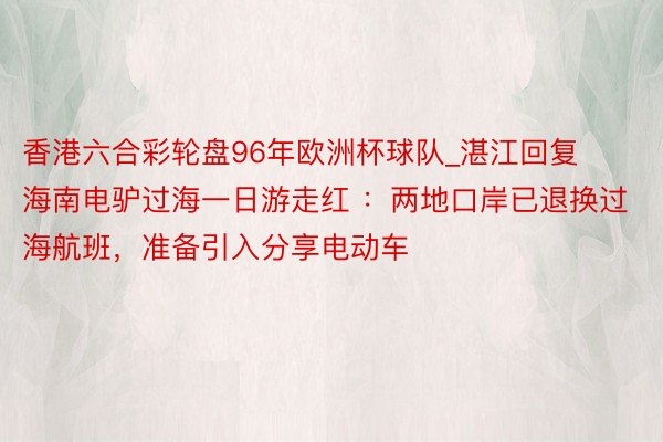 香港六合彩轮盘96年欧洲杯球队_湛江回复海南电驴过海一日游走红 ：两地口岸已退换过海航班，准备引入分享电动车