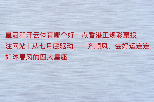 皇冠和开云体育哪个好一点香港正规彩票投注网站 | 从七月底驱动，一齐顺风，会好运连连，如沐春风的四大星座