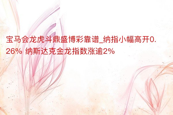 宝马会龙虎斗鼎盛博彩靠谱_纳指小幅高开0.26% 纳斯达克金龙指数涨逾2%