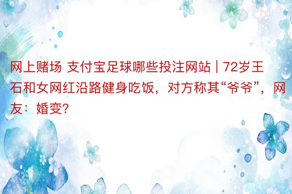 网上赌场 支付宝足球哪些投注网站 | 72岁王石和女网红沿路健身吃饭，对方称其“爷爷”，网友：婚变？