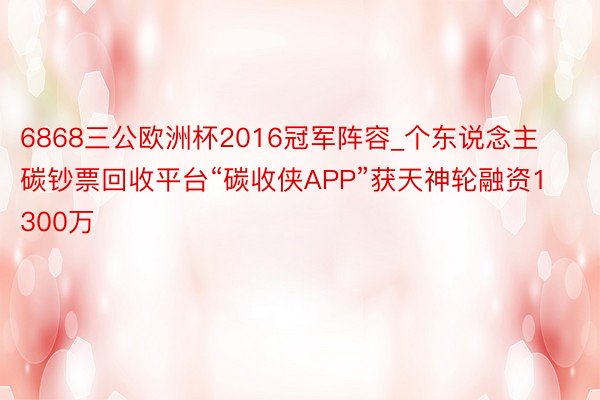 6868三公欧洲杯2016冠军阵容_个东说念主碳钞票回收平台“碳收侠APP”获天神轮融资1300万