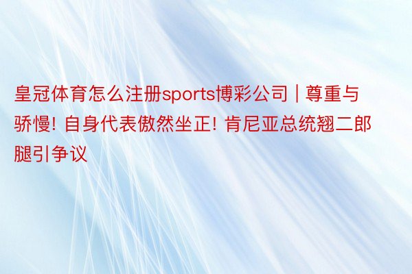 皇冠体育怎么注册sports博彩公司 | 尊重与骄慢! 自身代表傲然坐正! 肯尼亚总统翘二郎腿引争议