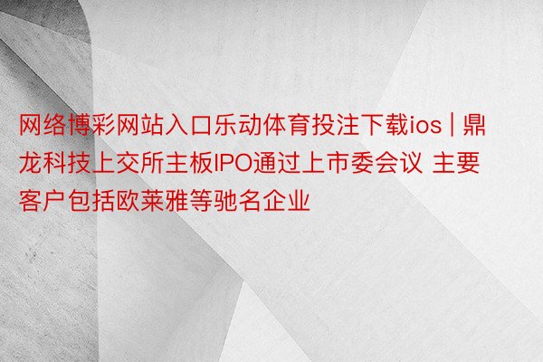 网络博彩网站入口乐动体育投注下载ios | 鼎龙科技上交所主板IPO通过上市委会议 主要客户包括欧莱雅等驰名企业