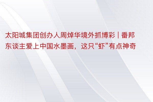 太阳城集团创办人周焯华境外抓博彩 | 番邦东谈主爱上中国水墨画，这只“虾”有点神奇