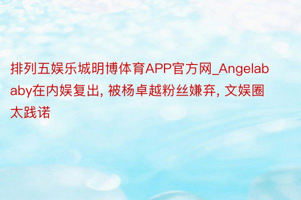 排列五娱乐城明博体育APP官方网_Angelababy在内娱复出， 被杨卓越粉丝嫌弃， 文娱圈太践诺