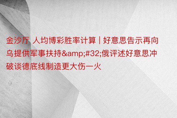 金沙厅 人均博彩胜率计算 | 好意思告示再向乌提供军事扶持&#32;俄评述好意思冲破谈德底线制造更大伤一火