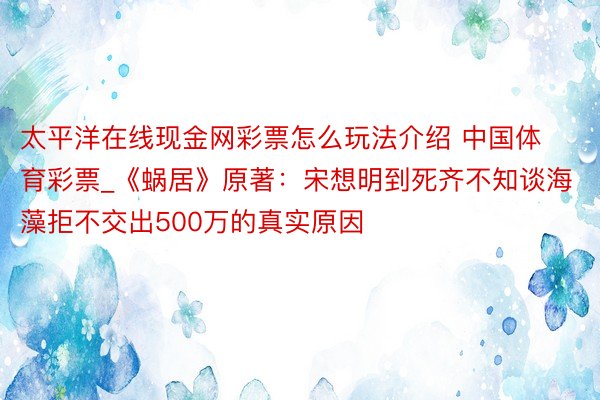 太平洋在线现金网彩票怎么玩法介绍 中国体育彩票_《蜗居》原著：宋想明到死齐不知谈海藻拒不交出500万的真实原因