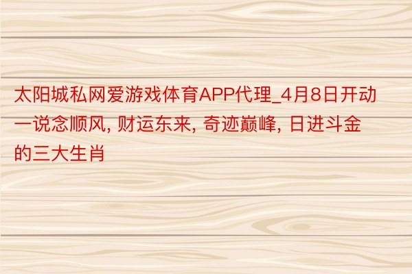 太阳城私网爱游戏体育APP代理_4月8日开动一说念顺风, 财运东来, 奇迹巅峰, 日进斗金的三大生肖