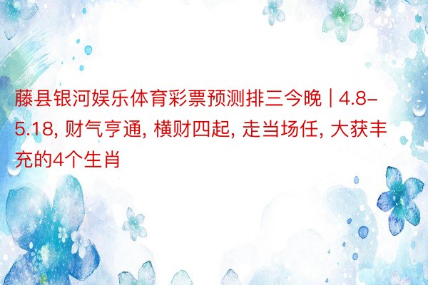 藤县银河娱乐体育彩票预测排三今晚 | 4.8-5.18, 财气亨通, 横财四起, 走当场任, 大获丰充的4个生肖