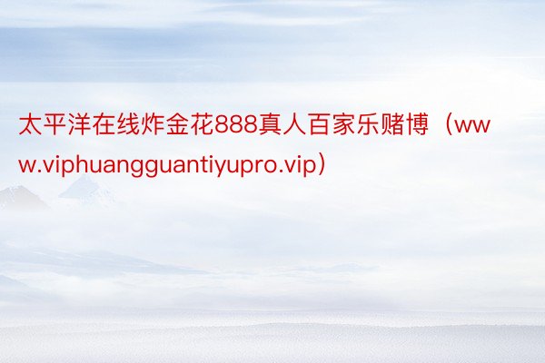 太平洋在线炸金花888真人百家乐赌博（www.viphuangguantiyupro.vip）