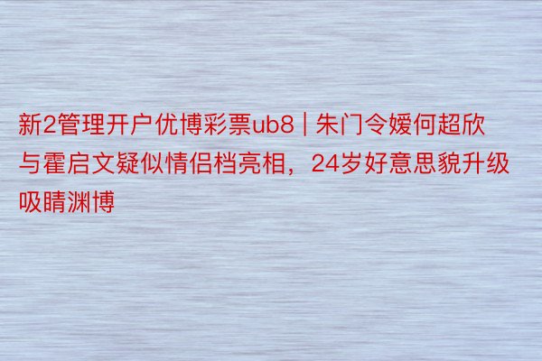 新2管理开户优博彩票ub8 | 朱门令嫒何超欣与霍启文疑似情侣档亮相，24岁好意思貌升级吸睛渊博