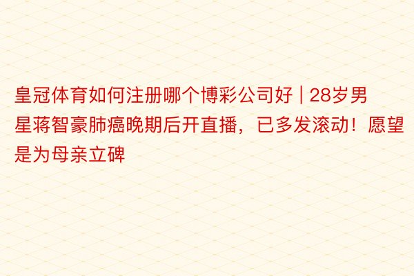 皇冠体育如何注册哪个博彩公司好 | 28岁男星蒋智豪肺癌晚期后开直播，已多发滚动！愿望是为母亲立碑