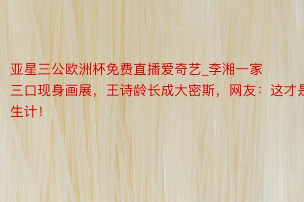 亚星三公欧洲杯免费直播爱奇艺_李湘一家三口现身画展，王诗龄长成大密斯，网友：这才是生计！