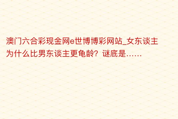 澳门六合彩现金网e世博博彩网站_女东谈主为什么比男东谈主更龟龄？谜底是……