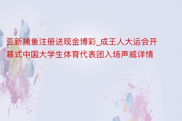 亚新捕鱼注册送现金博彩_成王人大运会开幕式中国大学生体育代表团入场声威详情
