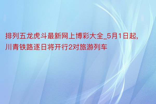 排列五龙虎斗最新网上博彩大全_5月1日起, 川青铁路逐日将开行2对旅游列车