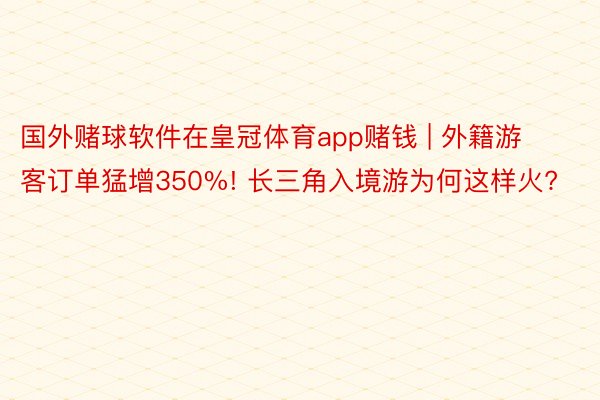 国外赌球软件在皇冠体育app赌钱 | 外籍游客订单猛增350%! 长三角入境游为何这样火?