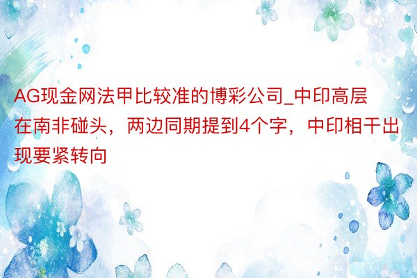 AG现金网法甲比较准的博彩公司_中印高层在南非碰头，两边同期提到4个字，中印相干出现要紧转向