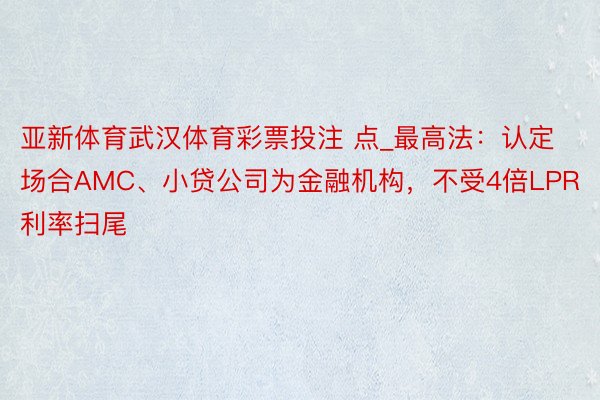 亚新体育武汉体育彩票投注 点_最高法：认定场合AMC、小贷公司为金融机构，不受4倍LPR利率扫尾