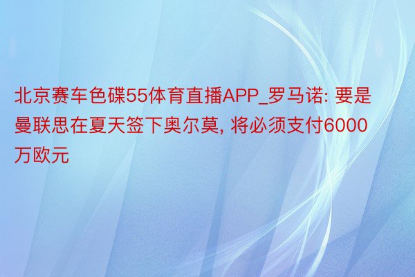 北京赛车色碟55体育直播APP_罗马诺: 要是曼联思在夏天签下奥尔莫, 将必须支付6000万欧元