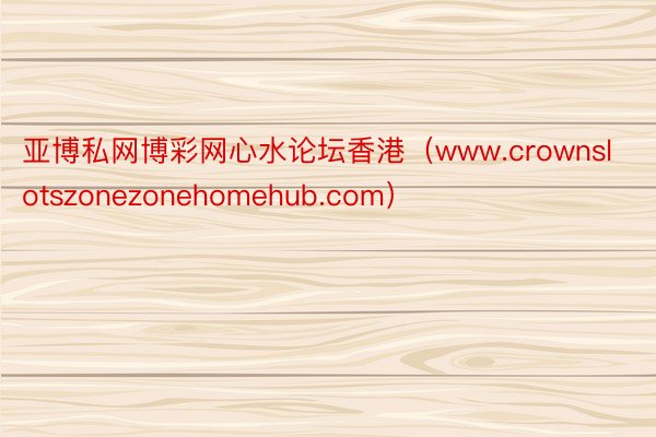 亚博私网博彩网心水论坛香港（www.crownslotszonezonehomehub.com）