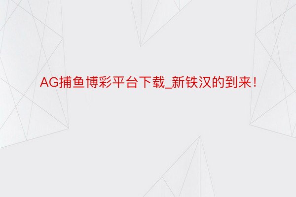 AG捕鱼博彩平台下载_新铁汉的到来！