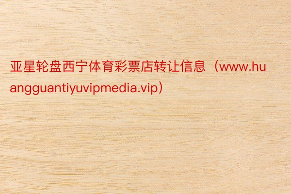 亚星轮盘西宁体育彩票店转让信息（www.huangguantiyuvipmedia.vip）