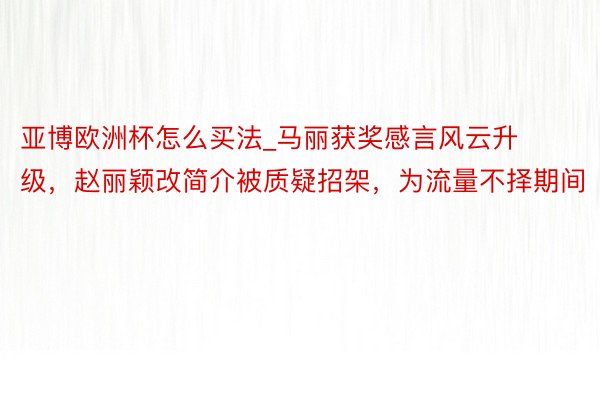 亚博欧洲杯怎么买法_马丽获奖感言风云升级，赵丽颖改简介被质疑招架，为流量不择期间