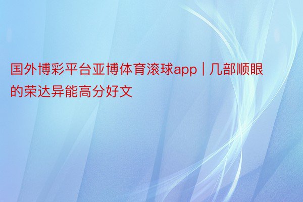 国外博彩平台亚博体育滚球app | 几部顺眼的荣达异能高分好文