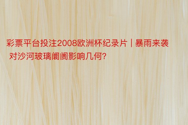 彩票平台投注2008欧洲杯纪录片 | 暴雨来袭 对沙河玻璃阛阓影响几何？