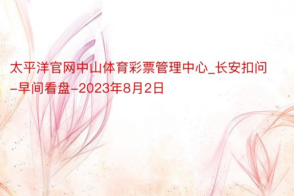 太平洋官网中山体育彩票管理中心_长安扣问-早间看盘-2023年8月2日