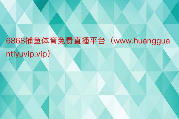 6868捕鱼体育免费直播平台（www.huangguantiyuvip.vip）