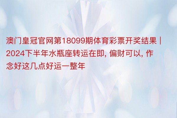 澳门皇冠官网第18099期体育彩票开奖结果 | 2024下半年水瓶座转运在即, 偏财可以, 作念好这几点好运一整年