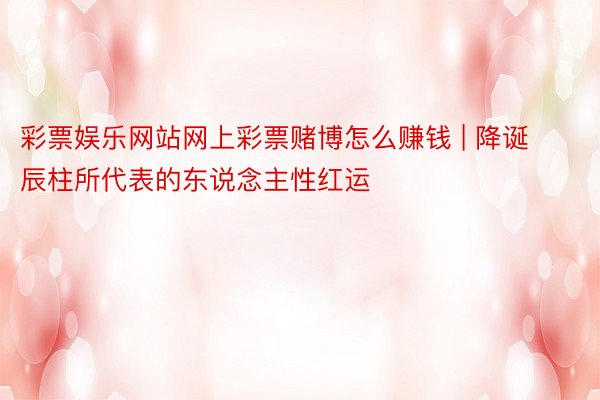 彩票娱乐网站网上彩票赌博怎么赚钱 | 降诞辰柱所代表的东说念主性红运