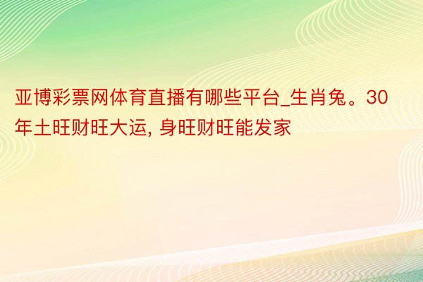 亚博彩票网体育直播有哪些平台_生肖兔。30年土旺财旺大运， 身旺财旺能发家