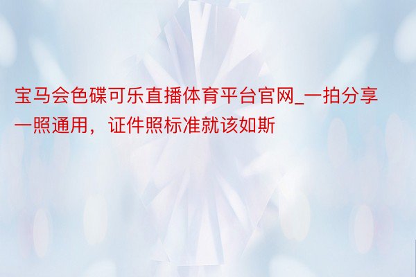 宝马会色碟可乐直播体育平台官网_一拍分享一照通用，证件照标准就该如斯