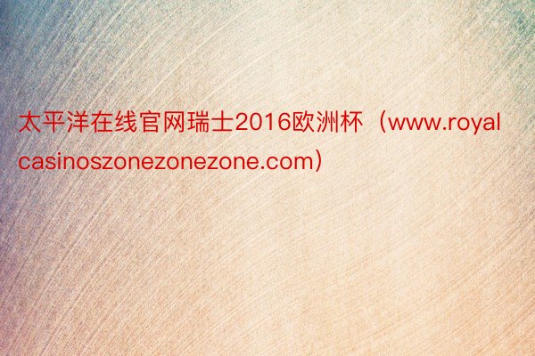 太平洋在线官网瑞士2016欧洲杯（www.royalcasinoszonezonezone.com）