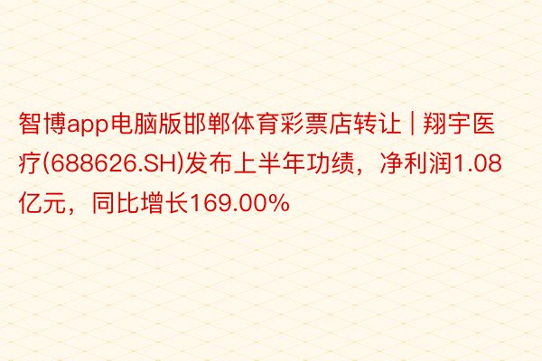 智博app电脑版邯郸体育彩票店转让 | 翔宇医疗(688626.SH)发布上半年功绩，净利润1.08亿元，同比增长169.00%