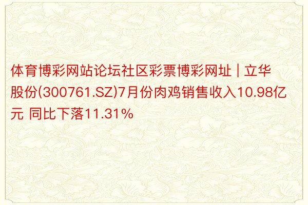 体育博彩网站论坛社区彩票博彩网址 | 立华股份(300761.SZ)7月份肉鸡销售收入10.98亿元 同比下落11.31%